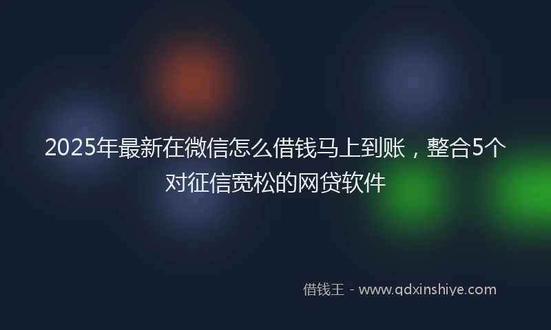 2025年最新在微信怎么借钱马上到账，整合5个对征信宽松的网贷软件