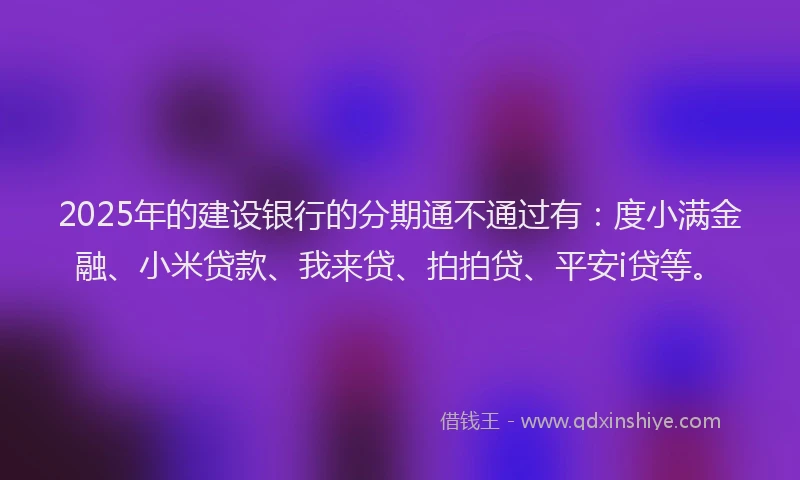 2025年的建设银行的分期通不通过有：度小满金融、小米贷款、我来贷、拍拍贷、平安i贷等。