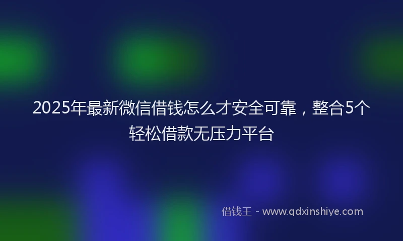 2025年最新微信借钱怎么才安全可靠，整合5个轻松借款无压力平台