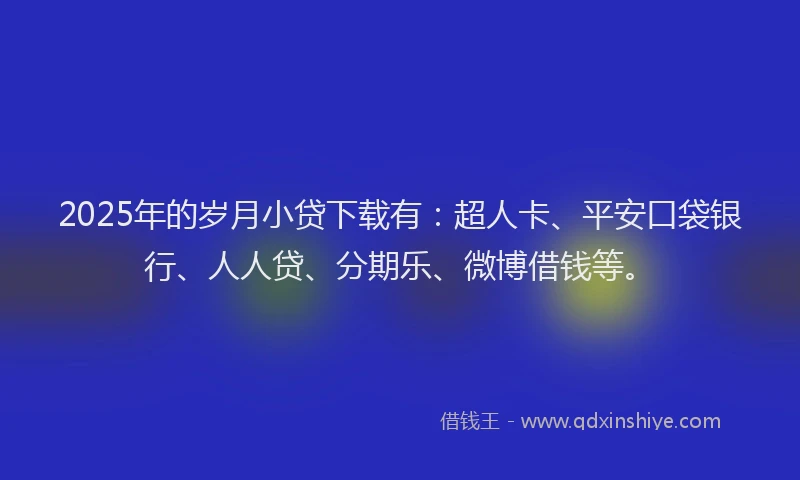 2025年的岁月小贷下载有：超人卡、平安口袋银行、人人贷、分期乐、微博借钱等。