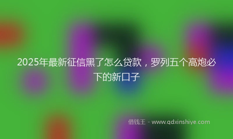2025年最新征信黑了怎么贷款，罗列五个高炮必下的新口子
