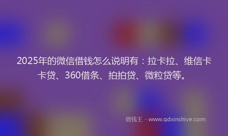 2025年的微信借钱怎么说明有：拉卡拉、维信卡卡贷、360借条、拍拍贷、微粒贷等。