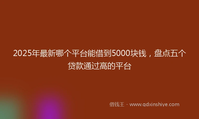 2025年最新哪个平台能借到5000块钱，盘点五个贷款通过高的平台