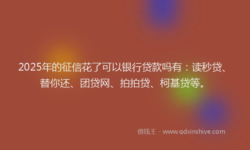 2025年的征信花了可以银行贷款吗有：读秒贷、替你还、团贷网、拍拍贷、柯基贷等。