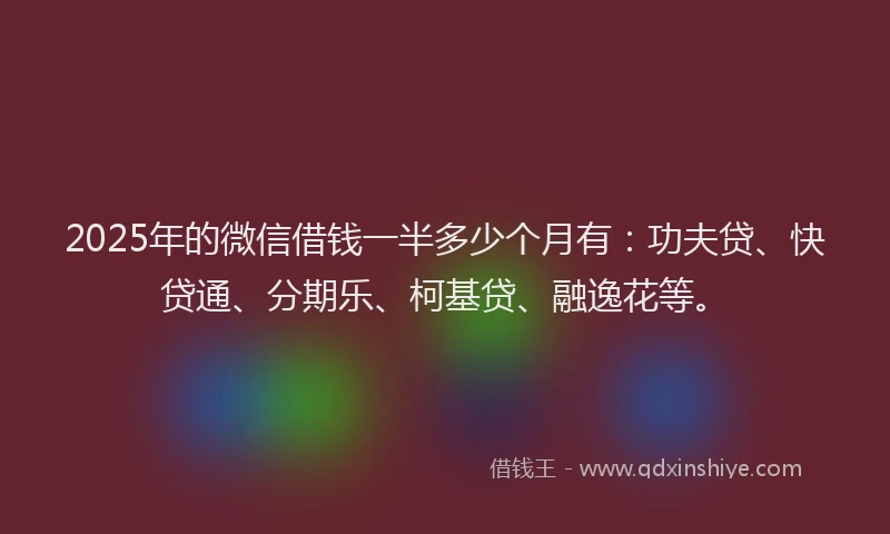 2025年的微信借钱一半多少个月有：功夫贷、快贷通、分期乐、柯基贷、融逸花等。