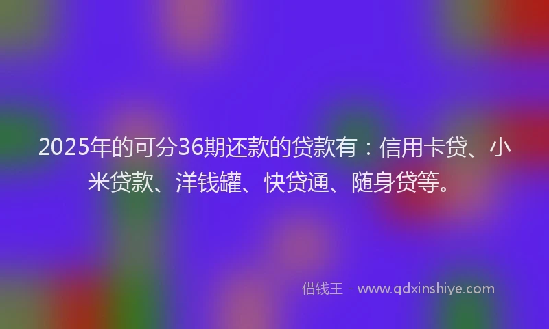 2025年的可分36期还款的贷款有：信用卡贷、小米贷款、洋钱罐、快贷通、随身贷等。