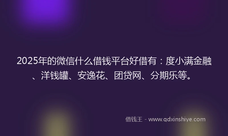 2025年的微信什么借钱平台好借有：度小满金融、洋钱罐、安逸花、团贷网、分期乐等。