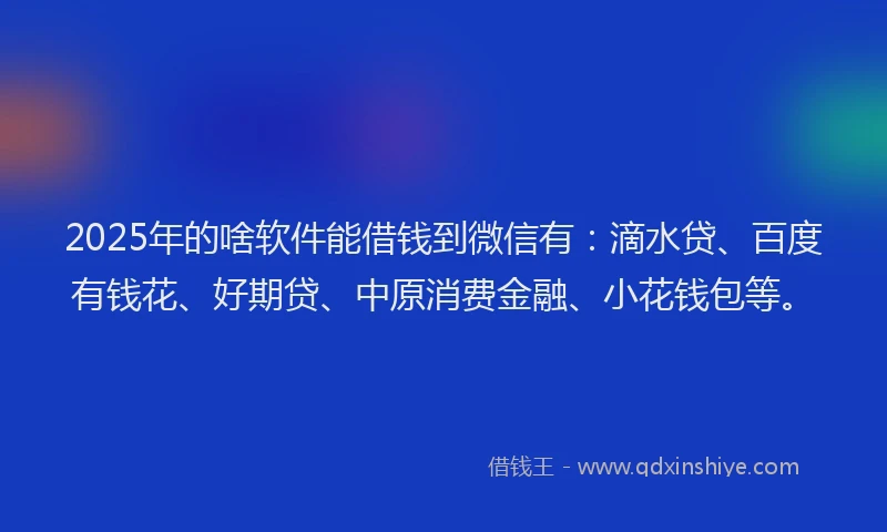 2025年的啥软件能借钱到微信有：滴水贷、百度有钱花、好期贷、中原消费金融、小花钱包等。
