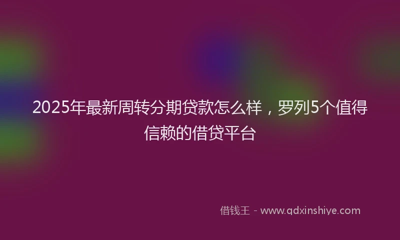 2025年最新周转分期贷款怎么样，罗列5个值得信赖的借贷平台