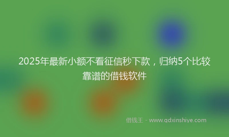 2025年最新小额不看征信秒下款，归纳5个比较靠谱的借钱软件