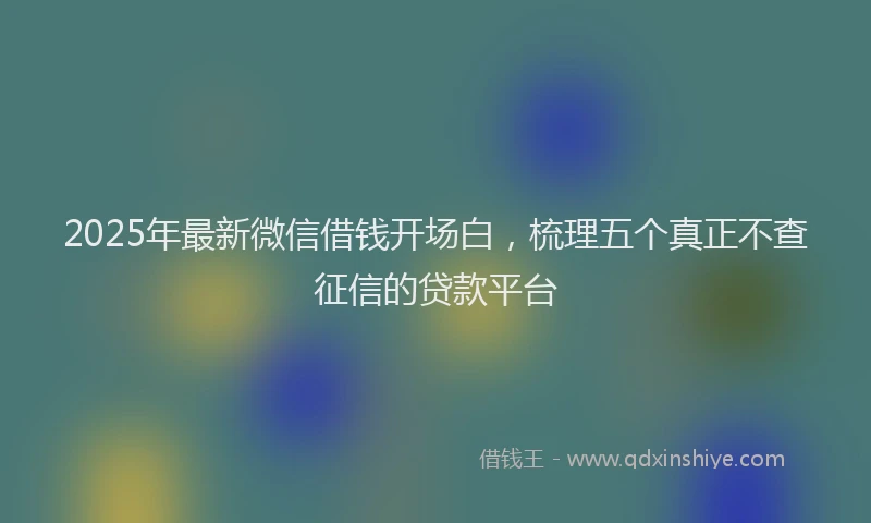 2025年最新微信借钱开场白，梳理五个真正不查征信的贷款平台