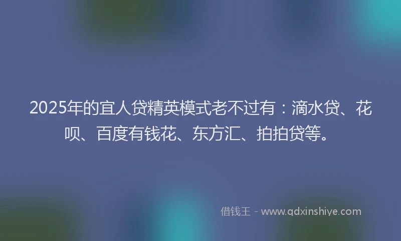2025年的宜人贷精英模式老不过有：滴水贷、花呗、百度有钱花、东方汇、拍拍贷等。