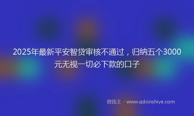 2025年最新平安智贷审核不通过，归纳五个3000元无视一切必下款的口子