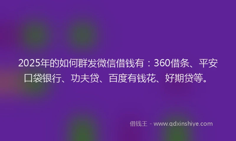 2025年的如何群发微信借钱有：360借条、平安口袋银行、功夫贷、百度有钱花、好期贷等。