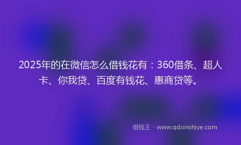 2025年的在微信怎么借钱花有：360借条、超人卡、你我贷、百度有钱花、惠商贷等。