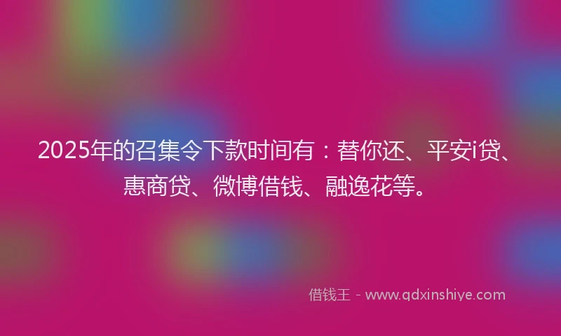 2025年的召集令下款时间有：替你还、平安i贷、惠商贷、微博借钱、融逸花等。