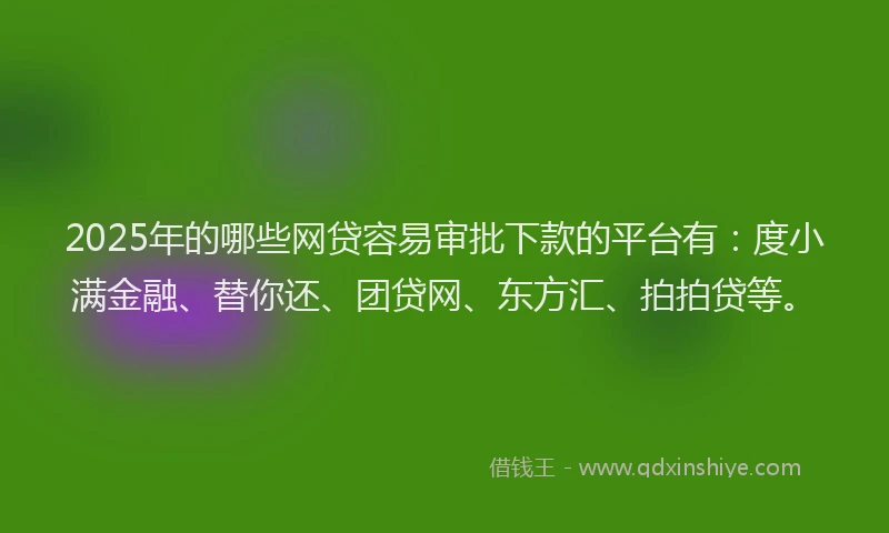 2025年的哪些网贷容易审批下款的平台有：度小满金融、替你还、团贷网、东方汇、拍拍贷等。