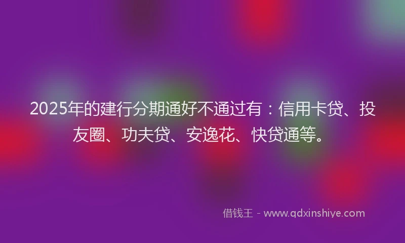 2025年的建行分期通好不通过有：信用卡贷、投友圈、功夫贷、安逸花、快贷通等。