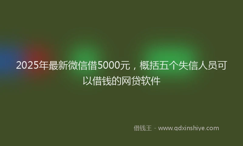 2025年最新微信借5000元，概括五个失信人员可以借钱的网贷软件