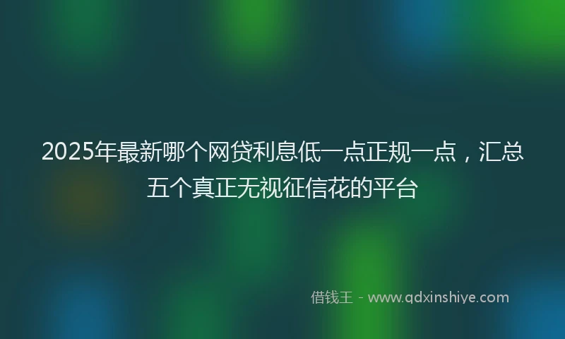 2025年最新哪个网贷利息低一点正规一点，汇总五个真正无视征信花的平台
