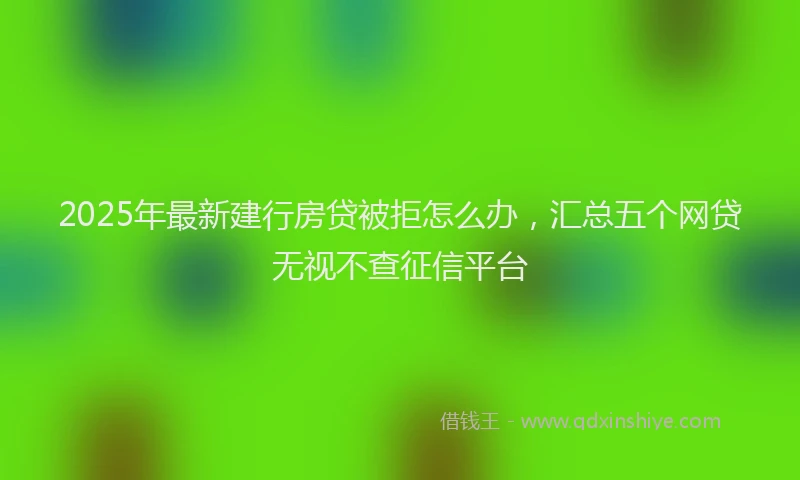 2025年最新建行房贷被拒怎么办，汇总五个网贷无视不查征信平台