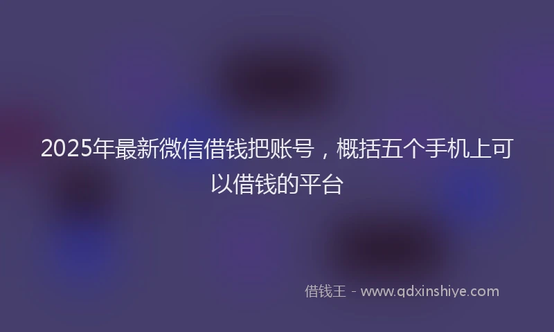 2025年最新微信借钱把账号，概括五个手机上可以借钱的平台