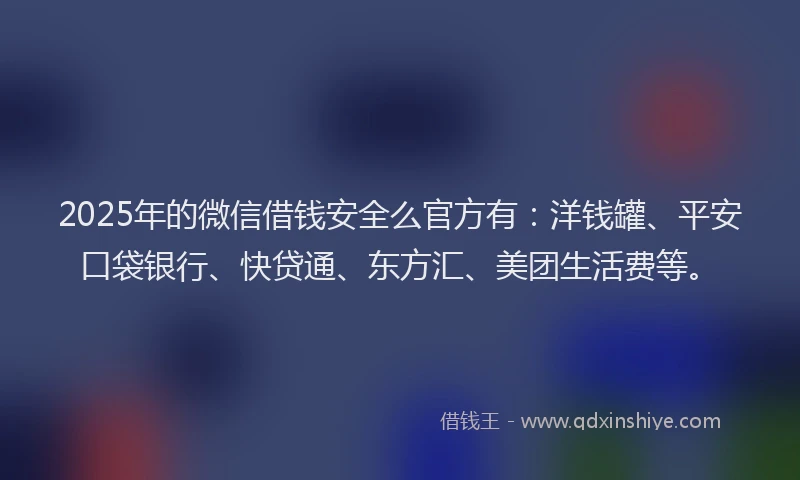 2025年的微信借钱安全么官方有：洋钱罐、平安口袋银行、快贷通、东方汇、美团生活费等。