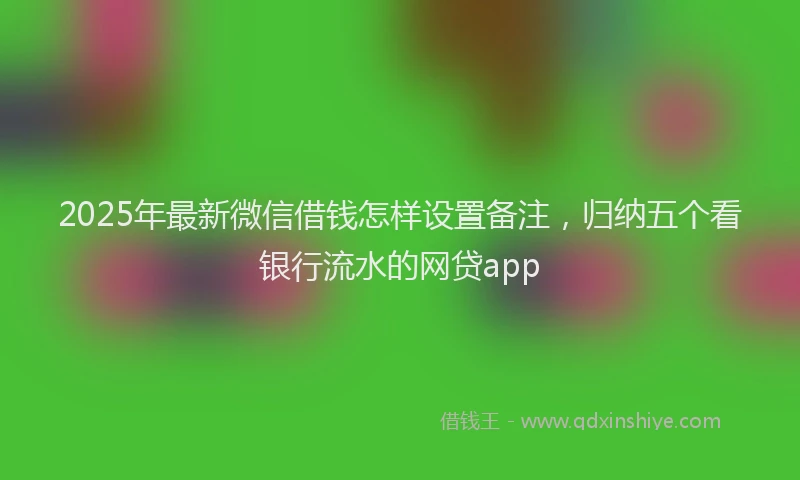 2025年最新微信借钱怎样设置备注，归纳五个看银行流水的网贷app