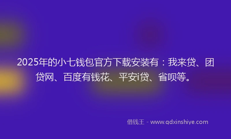 2025年的小七钱包官方下载安装有：我来贷、团贷网、百度有钱花、平安i贷、省呗等。