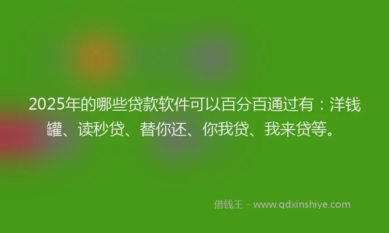 2025年的哪些贷款软件可以百分百通过有：洋钱罐、读秒贷、替你还、你我贷、我来贷等。