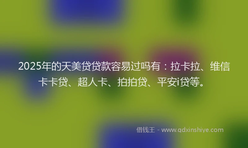 2025年的天美贷贷款容易过吗有：拉卡拉、维信卡卡贷、超人卡、拍拍贷、平安i贷等。