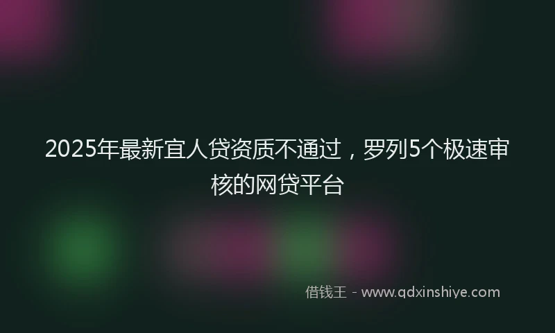 2025年最新宜人贷资质不通过，罗列5个极速审核的网贷平台