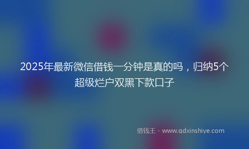 2025年最新微信借钱一分钟是真的吗，归纳5个超级烂户双黑下款口子