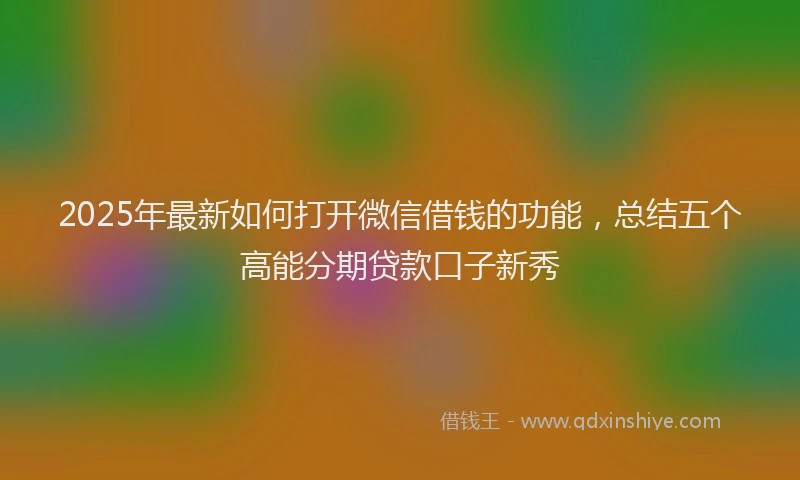 2025年最新如何打开微信借钱的功能，总结五个高能分期贷款口子新秀