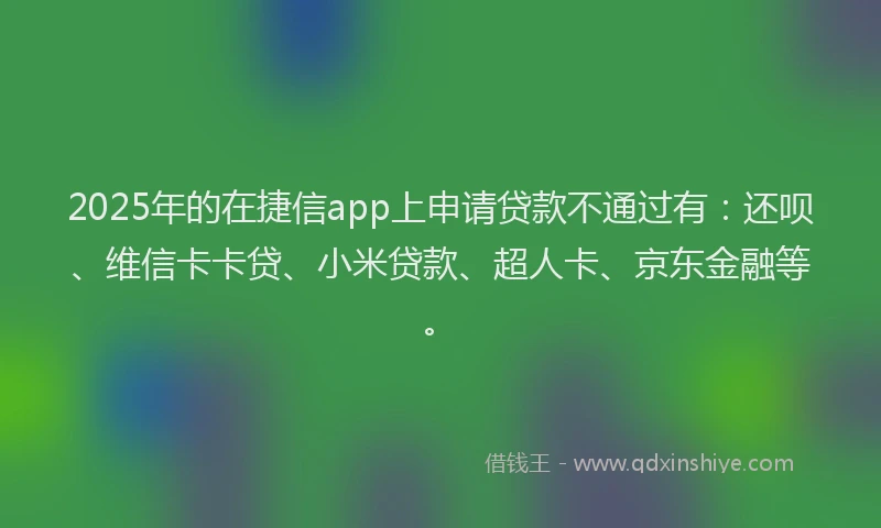 2025年的在捷信app上申请贷款不通过有：还呗、维信卡卡贷、小米贷款、超人卡、京东金融等。