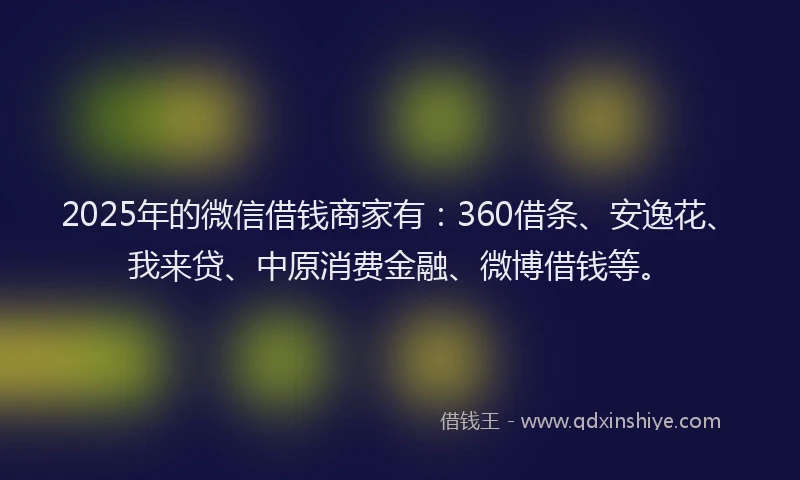 2025年的微信借钱商家有：360借条、安逸花、我来贷、中原消费金融、微博借钱等。