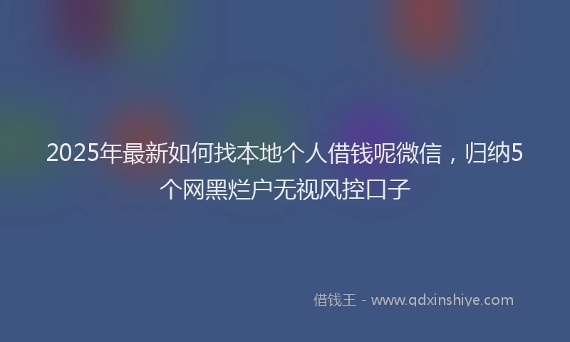 2025年最新如何找本地个人借钱呢微信，归纳5个网黑烂户无视风控口子