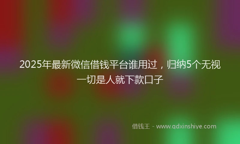 2025年最新微信借钱平台谁用过，归纳5个无视一切是人就下款口子
