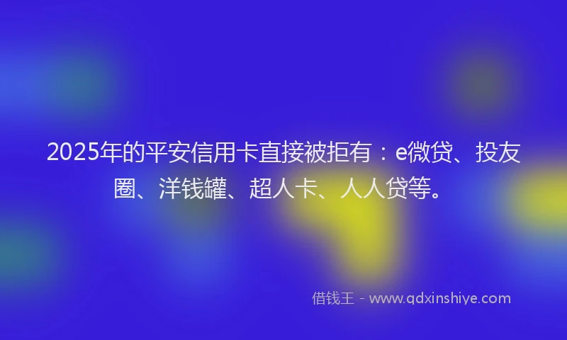 2025年的平安信用卡直接被拒有：e微贷、投友圈、洋钱罐、超人卡、人人贷等。