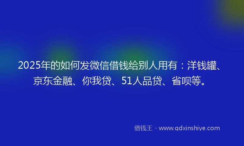 2025年的如何发微信借钱给别人用有：洋钱罐、京东金融、你我贷、51人品贷、省呗等。