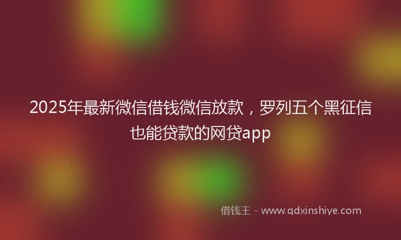 2025年最新微信借钱微信放款，罗列五个黑征信也能贷款的网贷app