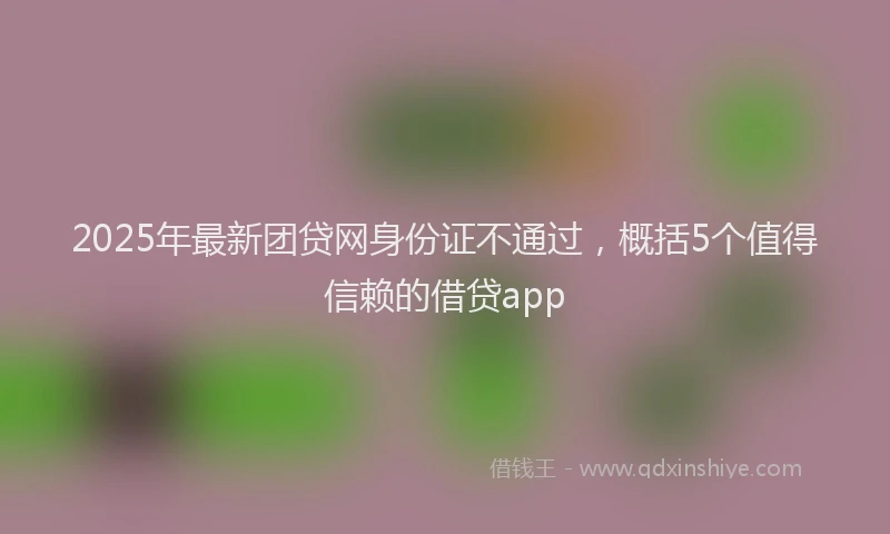 2025年最新团贷网身份证不通过，概括5个值得信赖的借贷app