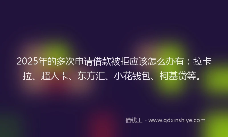 2025年的多次申请借款被拒应该怎么办有：拉卡拉、超人卡、东方汇、小花钱包、柯基贷等。