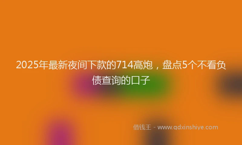 2025年最新夜间下款的714高炮，盘点5个不看负债查询的口子