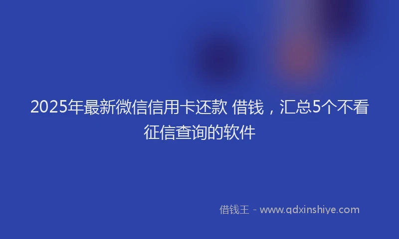 2025年最新微信信用卡还款 借钱，汇总5个不看征信查询的软件
