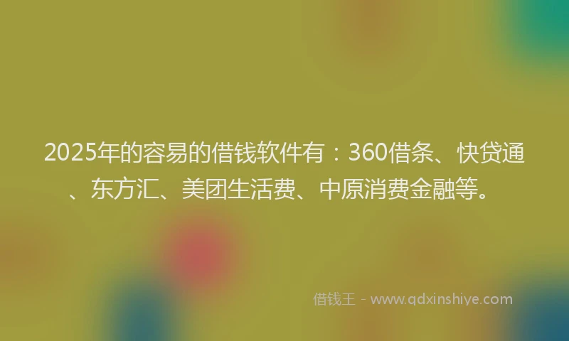 2025年的容易的借钱软件有：360借条、快贷通、东方汇、美团生活费、中原消费金融等。