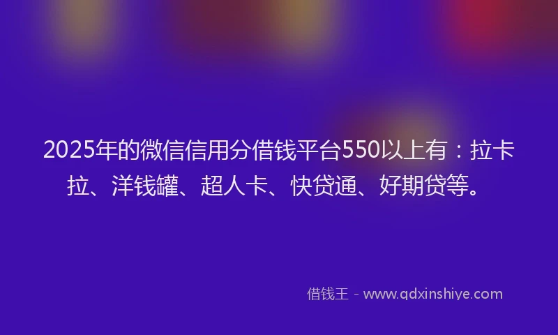 2025年的微信信用分借钱平台550以上有：拉卡拉、洋钱罐、超人卡、快贷通、好期贷等。