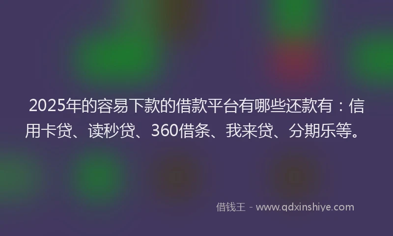 2025年的容易下款的借款平台有哪些还款有：信用卡贷、读秒贷、360借条、我来贷、分期乐等。