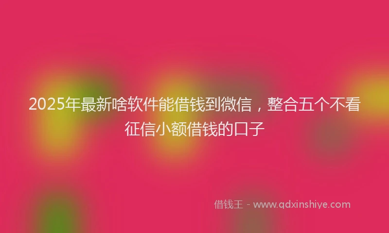 2025年最新啥软件能借钱到微信，整合五个不看征信小额借钱的口子