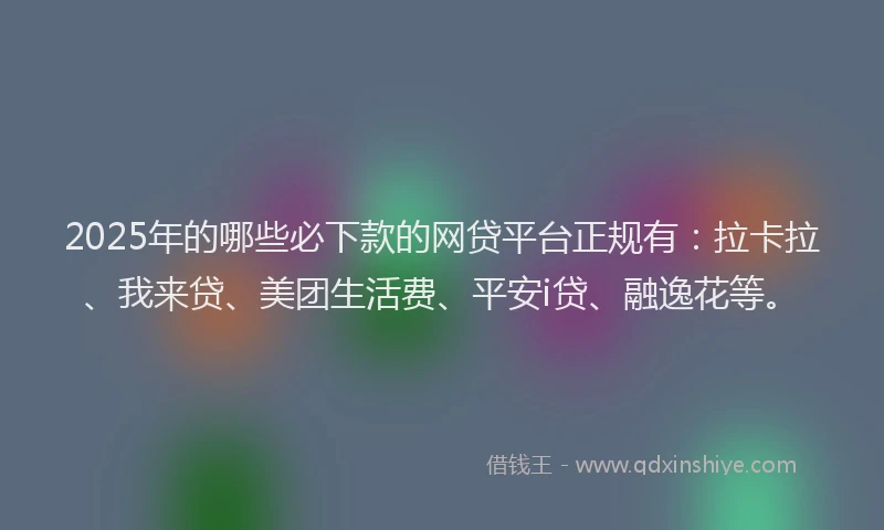 2025年的哪些必下款的网贷平台正规有：拉卡拉、我来贷、美团生活费、平安i贷、融逸花等。